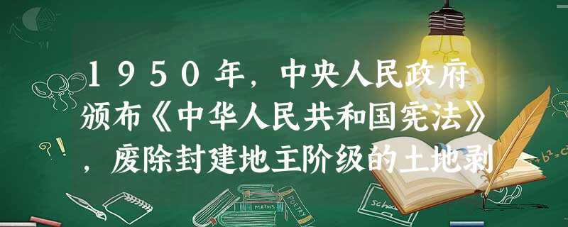 1950年,中央人民政府颁布《中华人民共和国宪法》,废除封建地主阶级的土地剥削制度。错误:____________________________改正:____ 1950年,中央人民政府颁布《中华人民共和国宪法》,废除封建地主阶级的土地剥削制度。错误:____________________________改正:____