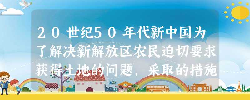 20世纪50年代新中国为了解决新解放区农民迫切要求获得土地的问题,采取的措施是A.建立人民公社B.实行赎买政策C.推行家庭联产承包责任制D.颁布《中华人民共和国 20世纪50年代新中国为了解决新解放区农民迫切要求获得土地的问题,采取的措施是A.建立人民公社B.实行赎买政策C.推行家庭联产承包责任制D.颁布《中华人民共和国