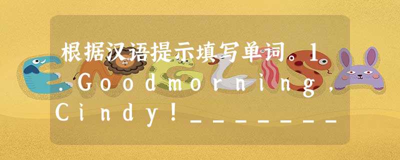 根据汉语提示填写单词。1.Goodmorning,Cindy!_________ (欢迎)to ourschool. 2.Ilikelivi 根据汉语提示填写单词。1.Goodmorning,Cindy!_________ (欢迎)to ourschool. 2.Ilikelivi