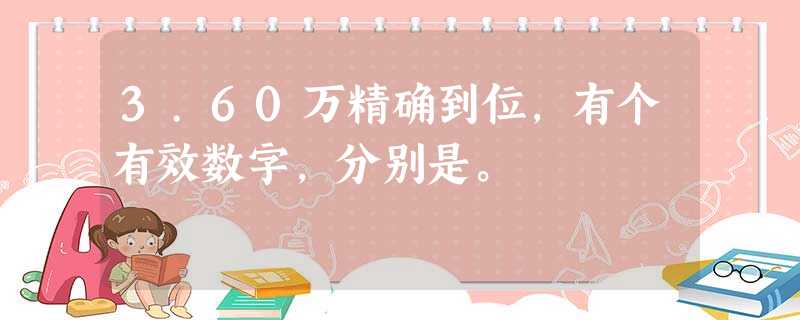 3.60万精确到位,有个有效数字,分别是。 3.60万精确到位,有个有效数字,分别是。