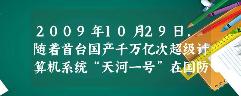 2009年10月29日,随着首台国产千万亿次超级计算机系统“天河一号”在国防科技大学研制成功,我国成为继美国之后世界上第二个能够研制千万亿次超级计算机系统 2009年10月29日,随着首台国产千万亿次超级计算机系统“天河一号”在国防科技大学研制成功,我国成为继美国之后世界上第二个能够研制千万亿次超级计算机系统