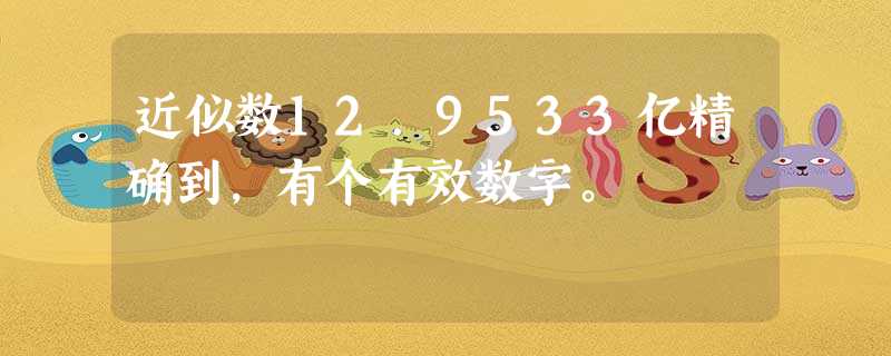 近似数12.9533亿精确到,有个有效数字。 近似数12.9533亿精确到,有个有效数字。