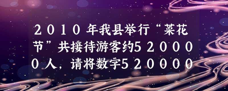 2010年我县举行“菜花节”共接待游客约520000人,请将数字520000用科学记数法表示为:。 2010年我县举行“菜花节”共接待游客约520000人,请将数字520000用科学记数法表示为:。