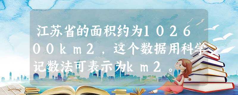 江苏省的面积约为102600km2,这个数据用科学记数法可表示为km2。 江苏省的面积约为102600km2,这个数据用科学记数法可表示为km2。
