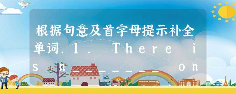 根据句意及首字母提示补全单词.1. There is n_______ on the desk, but I sawmy pen just 根据句意及首字母提示补全单词.1. There is n_______ on the desk, but I sawmy pen just