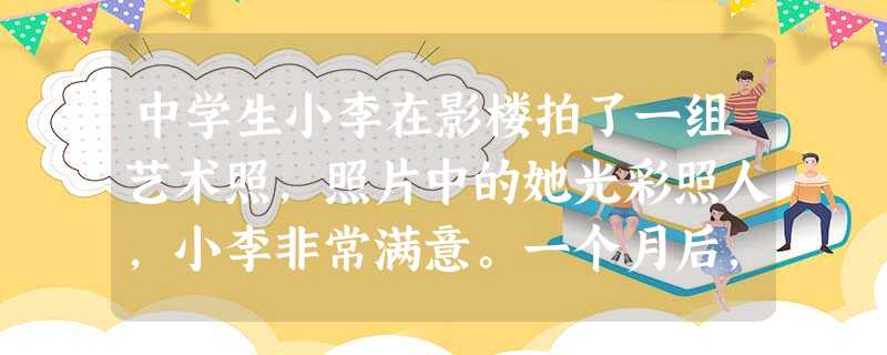 中学生小李在影楼拍了一组艺术照,照片中的她光彩照人,小李非常满意。一个月后,小李结果该影楼,意外发现橱窗里摆着自己的照片,而且换上了别人的名字。销量 中学生小李在影楼拍了一组艺术照,照片中的她光彩照人,小李非常满意。一个月后,小李结果该影楼,意外发现橱窗里摆着自己的照片,而且换上了别人的名字。销量