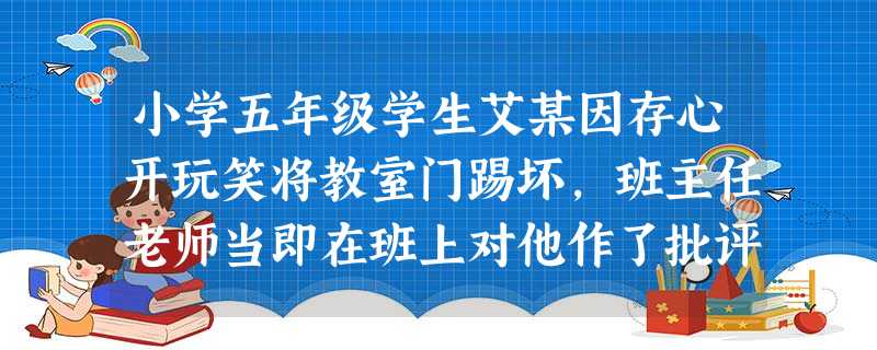 小学五年级学生艾某因存心开玩笑将教室门踢坏,班主任老师当即在班上对他作了批评,当责问艾某今后改不改正错误时,因艾某双日望天花板未作回答,老师责令其跪 小学五年级学生艾某因存心开玩笑将教室门踢坏,班主任老师当即在班上对他作了批评,当责问艾某今后改不改正错误时,因艾某双日望天花板未作回答,老师责令其跪
