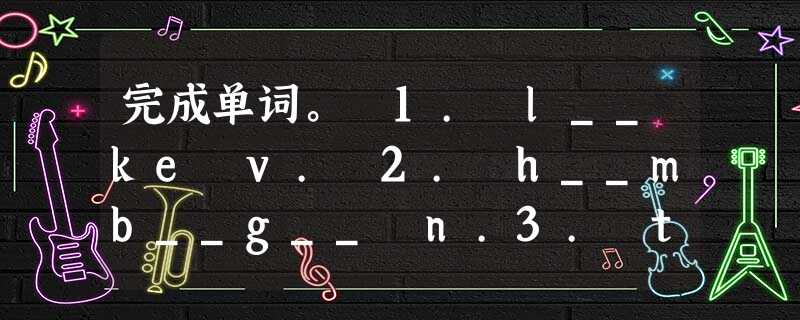 完成单词。 1. l__ke v. 2. h__mb__g__ n.3. t__m__t__ n. 4. __ r__nge n. 5. st 完成单词。 1. l__ke v. 2. h__mb__g__ n.3. t__m__t__ n. 4. __ r__nge n. 5. st
