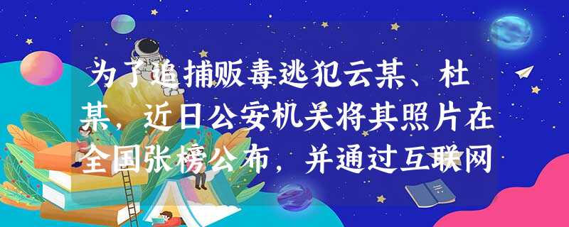 为了追捕贩毒逃犯云某、杜某,近日公安机关将其照片在全国张榜公布,并通过互联网传到全国各地。据此回答1~2题。1.公安机关将其相片到处公布张贴 为了追捕贩毒逃犯云某、杜某,近日公安机关将其照片在全国张榜公布,并通过互联网传到全国各地。据此回答1~2题。1.公安机关将其相片到处公布张贴