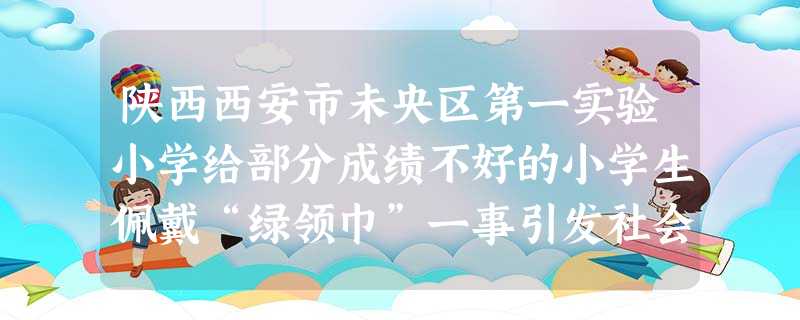 陕西西安市未央区第一实验小学给部分成绩不好的小学生佩戴“绿领巾”一事引发社会关注。2011年10月21日,教育部有关负责人在接受记者采访时表示:坚决 陕西西安市未央区第一实验小学给部分成绩不好的小学生佩戴“绿领巾”一事引发社会关注。2011年10月21日,教育部有关负责人在接受记者采访时表示:坚决