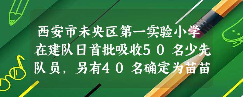 西安市未央区第一实验小学在建队日首批吸收50名少先队员,另有40名确定为苗苗队员,戴上绿领巾。此时经媒体报道后,舆论一片哗然。给学生佩戴“绿领巾” 西安市未央区第一实验小学在建队日首批吸收50名少先队员,另有40名确定为苗苗队员,戴上绿领巾。此时经媒体报道后,舆论一片哗然。给学生佩戴“绿领巾”
