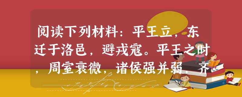 阅读下列材料:平王立,东迁于洛邑,避戎寇。平王之时,周室衰微,诸侯强并弱,齐、楚、秦、晋始大,政由方伯。请回答:“平王立,东迁于洛邑”是在 阅读下列材料:平王立,东迁于洛邑,避戎寇。平王之时,周室衰微,诸侯强并弱,齐、楚、秦、晋始大,政由方伯。请回答:“平王立,东迁于洛邑”是在
