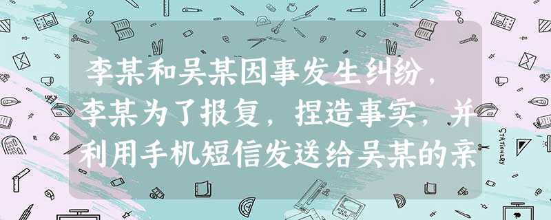 李某和吴某因事发生纠纷,李某为了报复,捏造事实,并利用手机短信发送给吴某的亲朋好友,致使吴某名誉受损。据此,吴某把李某告上法庭,法院一审判决李某向吴 李某和吴某因事发生纠纷,李某为了报复,捏造事实,并利用手机短信发送给吴某的亲朋好友,致使吴某名誉受损。据此,吴某把李某告上法庭,法院一审判决李某向吴