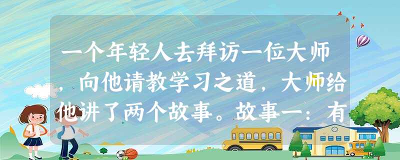 一个年轻人去拜访一位大师,向他请教学习之道,大师给他讲了两个故事。故事一:有一拙一巧两个青年,计划到水塘钓鱼。时间一分一秒过去,两 一个年轻人去拜访一位大师,向他请教学习之道,大师给他讲了两个故事。故事一:有一拙一巧两个青年,计划到水塘钓鱼。时间一分一秒过去,两