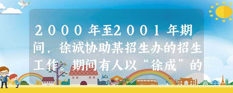 2000年至2001年期间,徐诚协助某招生办的招生工作。期间有人以“徐成”的名义,向省招办写检举信,声称自己在协助招生工作,考生张剑“在入学考试时, 2000年至2001年期间,徐诚协助某招生办的招生工作。期间有人以“徐成”的名义,向省招办写检举信,声称自己在协助招生工作,考生张剑“在入学考试时,