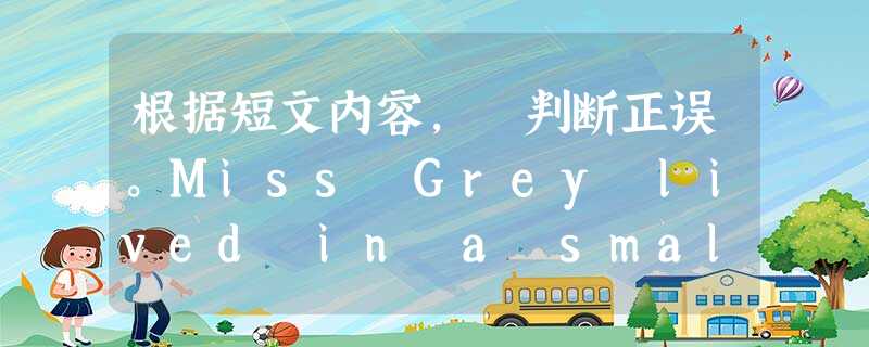 根据短文内容, 判断正误。Miss Grey lived in a small house. She was old and did not lik 根据短文内容, 判断正误。Miss Grey lived in a small house. She was old and did not lik
