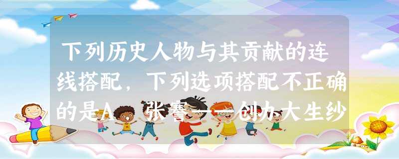 下列历史人物与其贡献的连线搭配,下列选项搭配不正确的是A.张謇——创办大生纱厂B.魏源——编写《海国图志》C.詹天佑——设计京张铁路D.冼星海——创作《义勇 下列历史人物与其贡献的连线搭配,下列选项搭配不正确的是A.张謇——创办大生纱厂B.魏源——编写《海国图志》C.詹天佑——设计京张铁路D.冼星海——创作《义勇