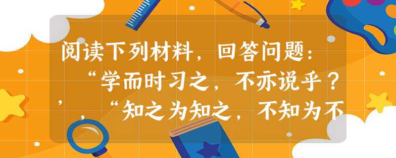 阅读下列材料,回答问题: “学而时习之,不亦说乎?’,“知之为知之,不知为不知。”“三人行,必有我师焉”。这些话是谁说的?他是哪个学派的创始人 阅读下列材料,回答问题: “学而时习之,不亦说乎?’,“知之为知之,不知为不知。”“三人行,必有我师焉”。这些话是谁说的?他是哪个学派的创始人