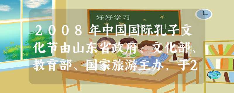 2008年中国国际孔子文化节由山东省政府、文化部、教育部、国家旅游主办,于2008年9月22日至30日在山东曲阜举行,以“走近孔子.感悟圣城 2008年中国国际孔子文化节由山东省政府、文化部、教育部、国家旅游主办,于2008年9月22日至30日在山东曲阜举行,以“走近孔子.感悟圣城