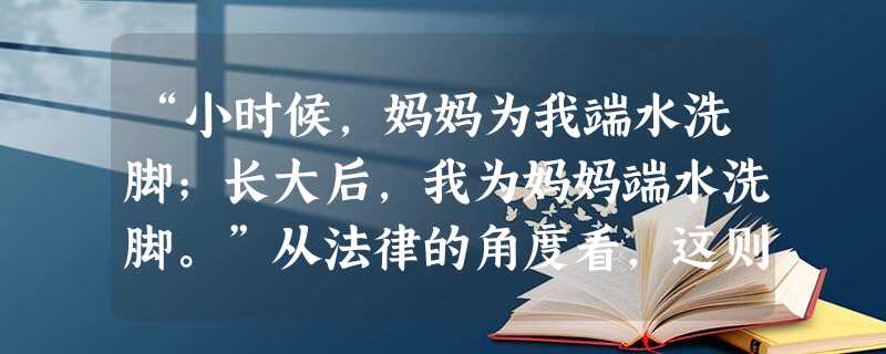 “小时候,妈妈为我端水洗脚;长大后,我为妈妈端水洗脚。”从法律的角度看,这则电视公益广告词体现了A.尊老爱幼的传统美德B.和睦平等的家庭美德C.权利和义务是相统 “小时候,妈妈为我端水洗脚;长大后,我为妈妈端水洗脚。”从法律的角度看,这则电视公益广告词体现了A.尊老爱幼的传统美德B.和睦平等的家庭美德C.权利和义务是相统