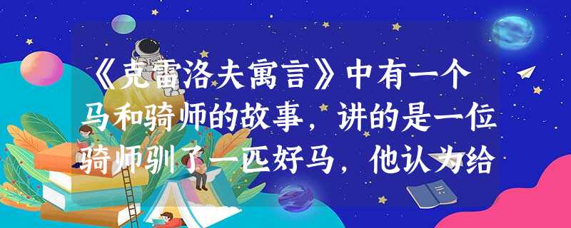 《克雷洛夫寓言》中有一个马和骑师的故事,讲的是一位骑师驯了一匹好马,他认为给这样的马加上缰绳是多余的。有一天,他骑马出去时,就把缰绳解掉了。马在原野上飞跑,当它 《克雷洛夫寓言》中有一个马和骑师的故事,讲的是一位骑师驯了一匹好马,他认为给这样的马加上缰绳是多余的。有一天,他骑马出去时,就把缰绳解掉了。马在原野上飞跑,当它