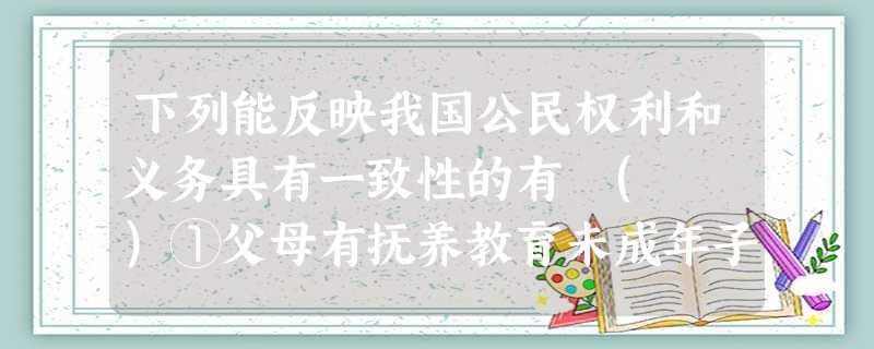 下列能反映我国公民权利和义务具有一致性的有 ( )①父母有抚养教育未成年子女的义务,成年子女有赡养扶助父母的义务 ②公民有人格尊严不受侵犯的权利,但不得侮辱他 下列能反映我国公民权利和义务具有一致性的有 ( )①父母有抚养教育未成年子女的义务,成年子女有赡养扶助父母的义务 ②公民有人格尊严不受侵犯的权利,但不得侮辱他