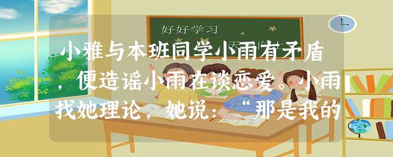 小雅与本班同学小雨有矛盾,便造谣小雨在谈恋爱。小雨找她理论,她说:“那是我的言论自由你管得着吗?”小雅的说法对吗?为什么?________________ 小雅与本班同学小雨有矛盾,便造谣小雨在谈恋爱。小雨找她理论,她说:“那是我的言论自由你管得着吗?”小雅的说法对吗?为什么?________________
