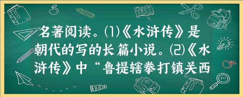 名著阅读。⑴《水浒传》是朝代的写的长篇小说。⑵《水浒传》中“鲁提辖拳打镇关西”的故事脍炙人口。请联系相关情节,说说文中哪些地方表现了鲁 名著阅读。⑴《水浒传》是朝代的写的长篇小说。⑵《水浒传》中“鲁提辖拳打镇关西”的故事脍炙人口。请联系相关情节,说说文中哪些地方表现了鲁