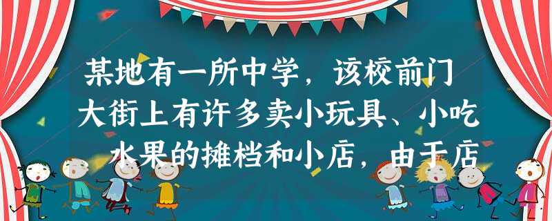 某地有一所中学,该校前门大街上有许多卖小玩具、小吃、水果的摊档和小店,由于店主卫生意识较差,存在着”脏、乱、差“的现象;后门大街被人称为“ 某地有一所中学,该校前门大街上有许多卖小玩具、小吃、水果的摊档和小店,由于店主卫生意识较差,存在着”脏、乱、差“的现象;后门大街被人称为“