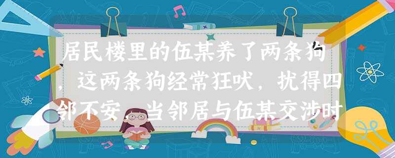 居民楼里的伍某养了两条狗,这两条狗经常狂吠,扰得四邻不安,当邻居与伍某交涉时,伍某却说:“我有养狗的权利,狗叫是正常现象。”下列对伍某这一言行的看法 居民楼里的伍某养了两条狗,这两条狗经常狂吠,扰得四邻不安,当邻居与伍某交涉时,伍某却说:“我有养狗的权利,狗叫是正常现象。”下列对伍某这一言行的看法