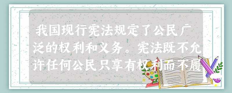 我国现行宪法规定了公民广泛的权利和义务。宪法既不允许任何公民只享有权利而不履行义务的现象存在,也不允许任何公民只履行义务而不享有权利的现象发生。这体 我国现行宪法规定了公民广泛的权利和义务。宪法既不允许任何公民只享有权利而不履行义务的现象存在,也不允许任何公民只履行义务而不享有权利的现象发生。这体