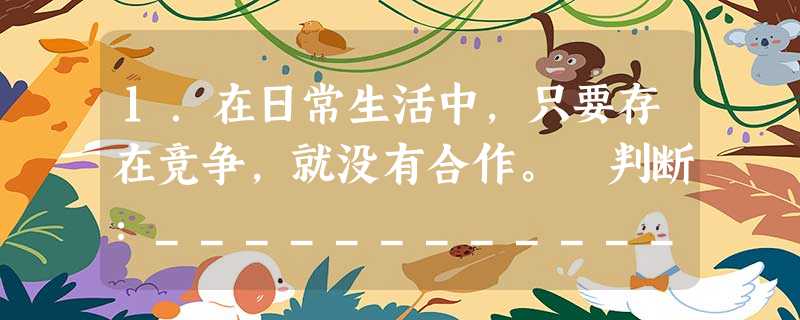 1.在日常生活中,只要存在竞争,就没有合作。 判断:________________________________________________ 1.在日常生活中,只要存在竞争,就没有合作。 判断:________________________________________________