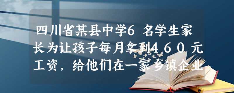四川省某县中学6名学生家长为让孩子每月拿到460元工资,给他们在一家乡镇企业报了名,让他们辍学务工。6名中学生在多次要求父母同意其回校继续读书遭到拒 四川省某县中学6名学生家长为让孩子每月拿到460元工资,给他们在一家乡镇企业报了名,让他们辍学务工。6名中学生在多次要求父母同意其回校继续读书遭到拒
