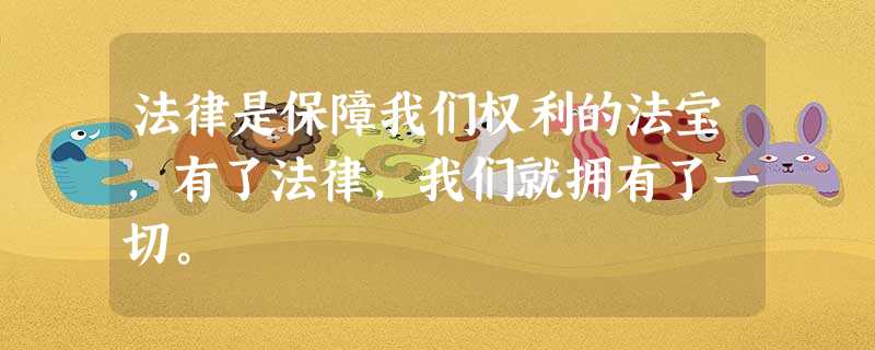 法律是保障我们权利的法宝,有了法律,我们就拥有了一切。 法律是保障我们权利的法宝,有了法律,我们就拥有了一切。