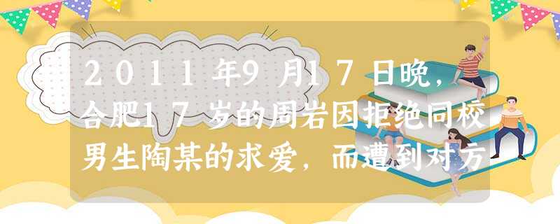 2011年9月17日晚,合肥17岁的周岩因拒绝同校男生陶某的求爱,而遭到对方泼洒打火机油焚烧,惨遭毁容,整体烧伤面积超过30%。事发后,网民们纷纷谴 2011年9月17日晚,合肥17岁的周岩因拒绝同校男生陶某的求爱,而遭到对方泼洒打火机油焚烧,惨遭毁容,整体烧伤面积超过30%。事发后,网民们纷纷谴