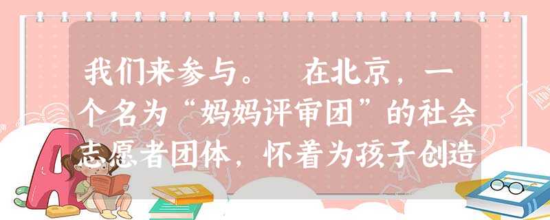 我们来参与。 在北京,一个名为“妈妈评审团”的社会志愿者团体,怀着为孩子创造一个干净、无污染的网络世界的愿望,加入到整治网络和手机不良信息的“网络大 我们来参与。 在北京,一个名为“妈妈评审团”的社会志愿者团体,怀着为孩子创造一个干净、无污染的网络世界的愿望,加入到整治网络和手机不良信息的“网络大