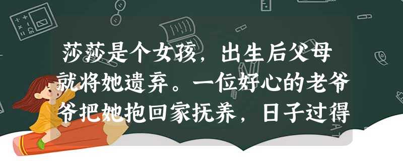 莎莎是个女孩,出生后父母就将她遗弃。一位好心的老爷爷把她抱回家抚养,日子过得很清苦。莎莎6岁时,因没有正式户口不能就近报名入学。莎莎理应享有却未能实 莎莎是个女孩,出生后父母就将她遗弃。一位好心的老爷爷把她抱回家抚养,日子过得很清苦。莎莎6岁时,因没有正式户口不能就近报名入学。莎莎理应享有却未能实