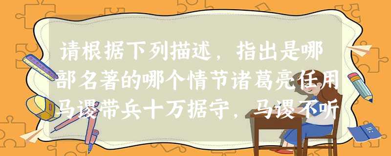 请根据下列描述,指出是哪部名著的哪个情节诸葛亮任用马谡带兵十万据守,马谡不听王平规劝,致使十万大军全军覆没,诸葛亮后悔不听先帝的话,斩杀了马谡。妖怪 请根据下列描述,指出是哪部名著的哪个情节诸葛亮任用马谡带兵十万据守,马谡不听王平规劝,致使十万大军全军覆没,诸葛亮后悔不听先帝的话,斩杀了马谡。妖怪