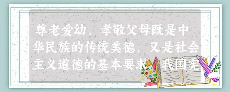 尊老爱幼,孝敬父母既是中华民族的传统美德,又是社会主义道德的基本要求。我国宪法、婚姻法中明确规定:“父母有扶养、教育未成年子女的义务,成年子女有赡养 尊老爱幼,孝敬父母既是中华民族的传统美德,又是社会主义道德的基本要求。我国宪法、婚姻法中明确规定:“父母有扶养、教育未成年子女的义务,成年子女有赡养
