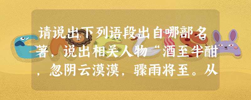 请说出下列语段出自哪部名著,说出相关人物“酒至半酣,忽阴云漠漠,骤雨将至。从人遥指天外龙挂,操与玄德凭栏观。………操曰:‘方今春深,龙乘时变化,犹人得志而 请说出下列语段出自哪部名著,说出相关人物“酒至半酣,忽阴云漠漠,骤雨将至。从人遥指天外龙挂,操与玄德凭栏观。………操曰:‘方今春深,龙乘时变化,犹人得志而
