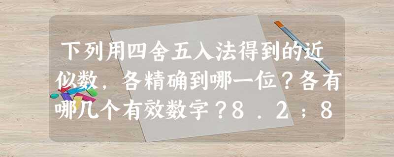 下列用四舍五入法得到的近似数,各精确到哪一位?各有哪几个有效数字?8.2;8.20;4.6万;4.6×l04。 下列用四舍五入法得到的近似数,各精确到哪一位?各有哪几个有效数字?8.2;8.20;4.6万;4.6×l04。