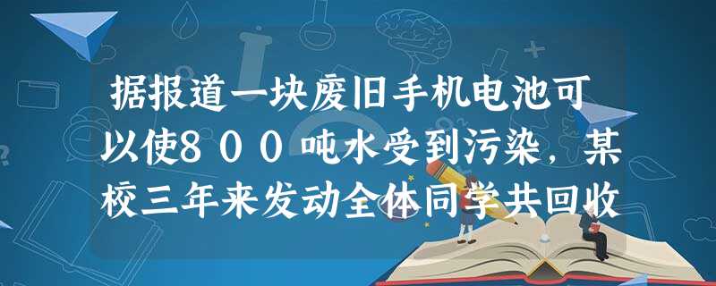 据报道一块废旧手机电池可以使800吨水受到污染,某校三年来发动全体同学共回收废旧手机电池2500块。若这2500块废旧电池可以使m吨水受到污染,用科 据报道一块废旧手机电池可以使800吨水受到污染,某校三年来发动全体同学共回收废旧手机电池2500块。若这2500块废旧电池可以使m吨水受到污染,用科