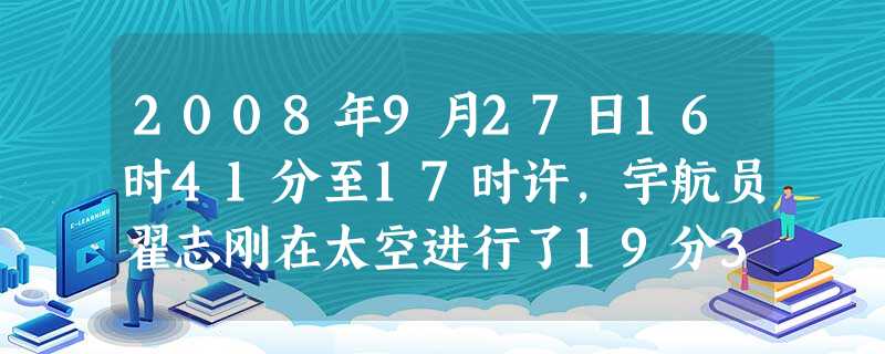 2008年9月27日16时41分至17时许,宇航员翟志刚在太空进行了19分35秒的舱外活动中,飞行了9 165 000 米,成为中国“飞得最高、走得 2008年9月27日16时41分至17时许,宇航员翟志刚在太空进行了19分35秒的舱外活动中,飞行了9 165 000 米,成为中国“飞得最高、走得