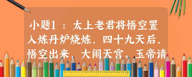 小题1:太上老君将悟空置入炼丹炉烧炼,四十九天后,悟空出来,大闹天宫。玉帝请来如来佛。孙悟空一路筋斗云,跳不出 小题1:太上老君将悟空置入炼丹炉烧炼,四十九天后,悟空出来,大闹天宫。玉帝请来如来佛。孙悟空一路筋斗云,跳不出