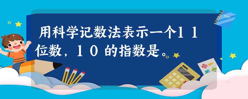用科学记数法表示一个11位数,10的指数是。 用科学记数法表示一个11位数,10的指数是。