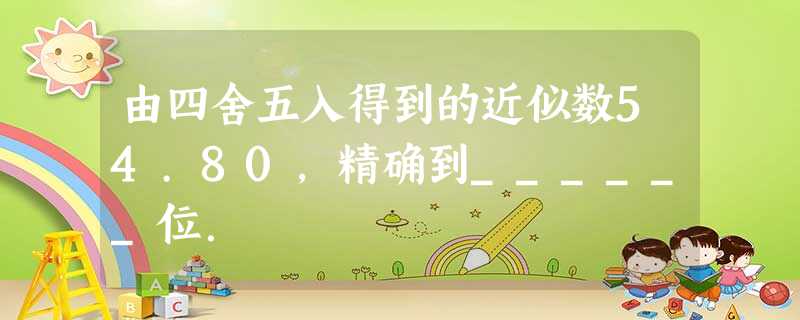 由四舍五入得到的近似数54.80,精确到______位. 由四舍五入得到的近似数54.80,精确到______位.