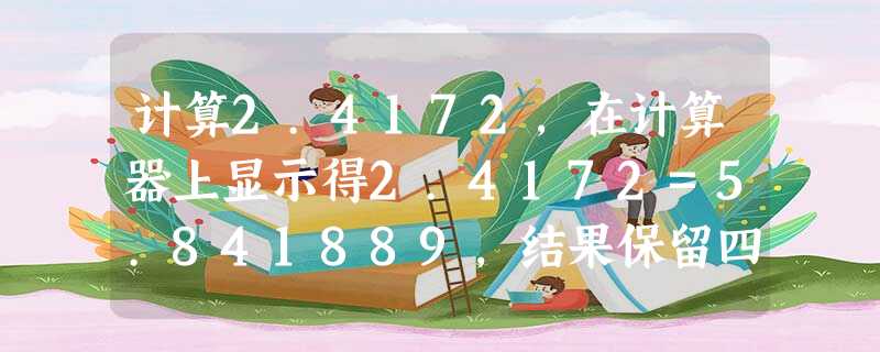 计算2.4172,在计算器上显示得2.4172=5.841889,结果保留四个有效数字得2.4172≈______,精确到百分位得2.4172≈______. 计算2.4172,在计算器上显示得2.4172=5.841889,结果保留四个有效数字得2.4172≈______,精确到百分位得2.4172≈______.