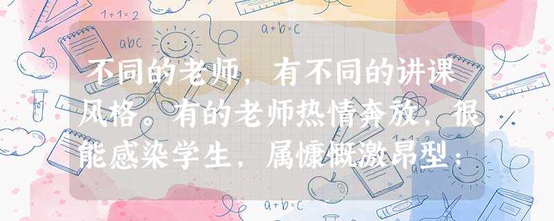 不同的老师,有不同的讲课风格。有的老师热情奔放,很能感染学生,属慷慨激昂型;有的老师上课幽默风趣,属活泼愉快型;有的老师深入浅出,属沉稳柔和型。面对 不同的老师,有不同的讲课风格。有的老师热情奔放,很能感染学生,属慷慨激昂型;有的老师上课幽默风趣,属活泼愉快型;有的老师深入浅出,属沉稳柔和型。面对