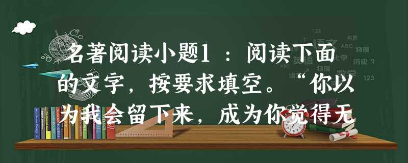 名著阅读小题1:阅读下面的文字,按要求填空。“你以为我会留下来,成为你觉得无足轻重的人吗?你以为我是一架自动机器吗?一架没有感情的机器吗?……你 名著阅读小题1:阅读下面的文字,按要求填空。“你以为我会留下来,成为你觉得无足轻重的人吗?你以为我是一架自动机器吗?一架没有感情的机器吗?……你