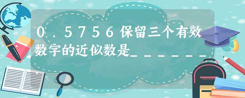 0.5756保留三个有效数字的近似数是______. 0.5756保留三个有效数字的近似数是______.